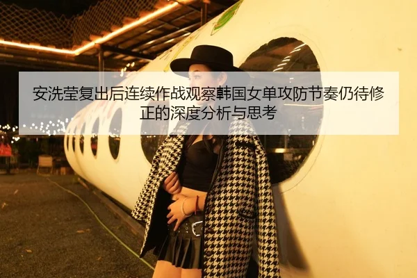 安洗莹复出后连续作战观察韩国女单攻防节奏仍待修正的深度分析与思考