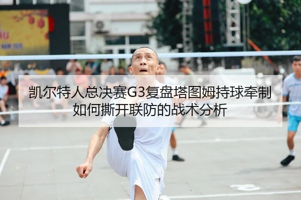 凯尔特人总决赛G3复盘塔图姆持球牵制如何撕开联防的战术分析