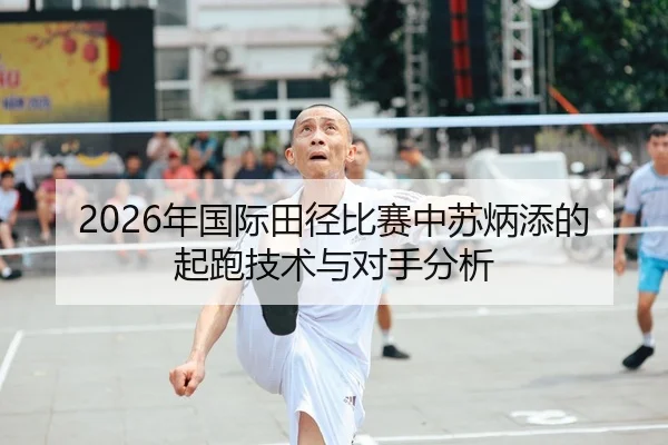 2026年国际田径比赛中苏炳添的起跑技术与对手分析