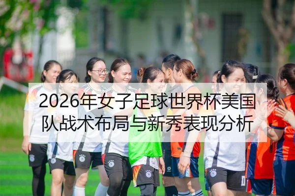 2026年女子足球世界杯美国队战术布局与新秀表现分析