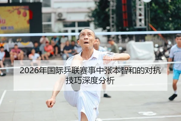 2026年国际乒联赛事中张本智和的对抗技巧深度分析