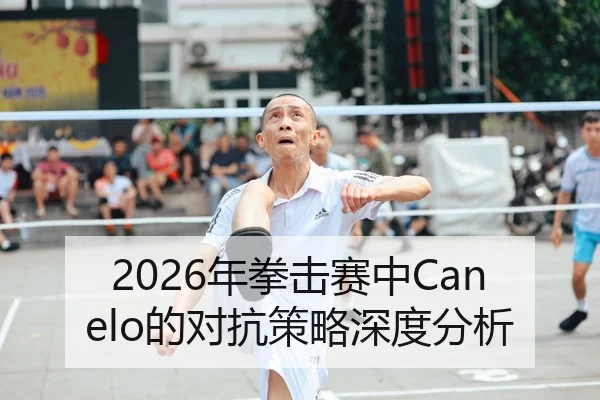 2026年拳击赛中Canelo的对抗策略深度分析