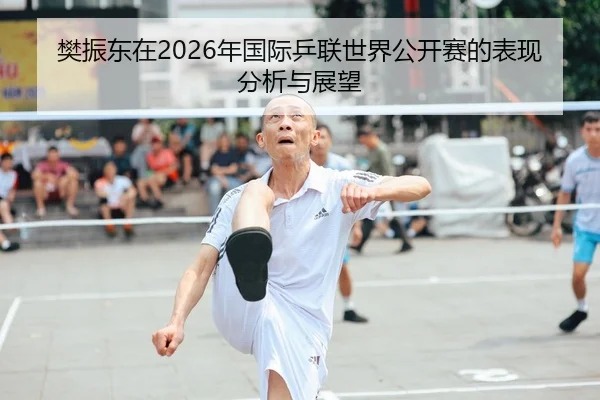 樊振东在2026年国际乒联世界公开赛的表现分析与展望