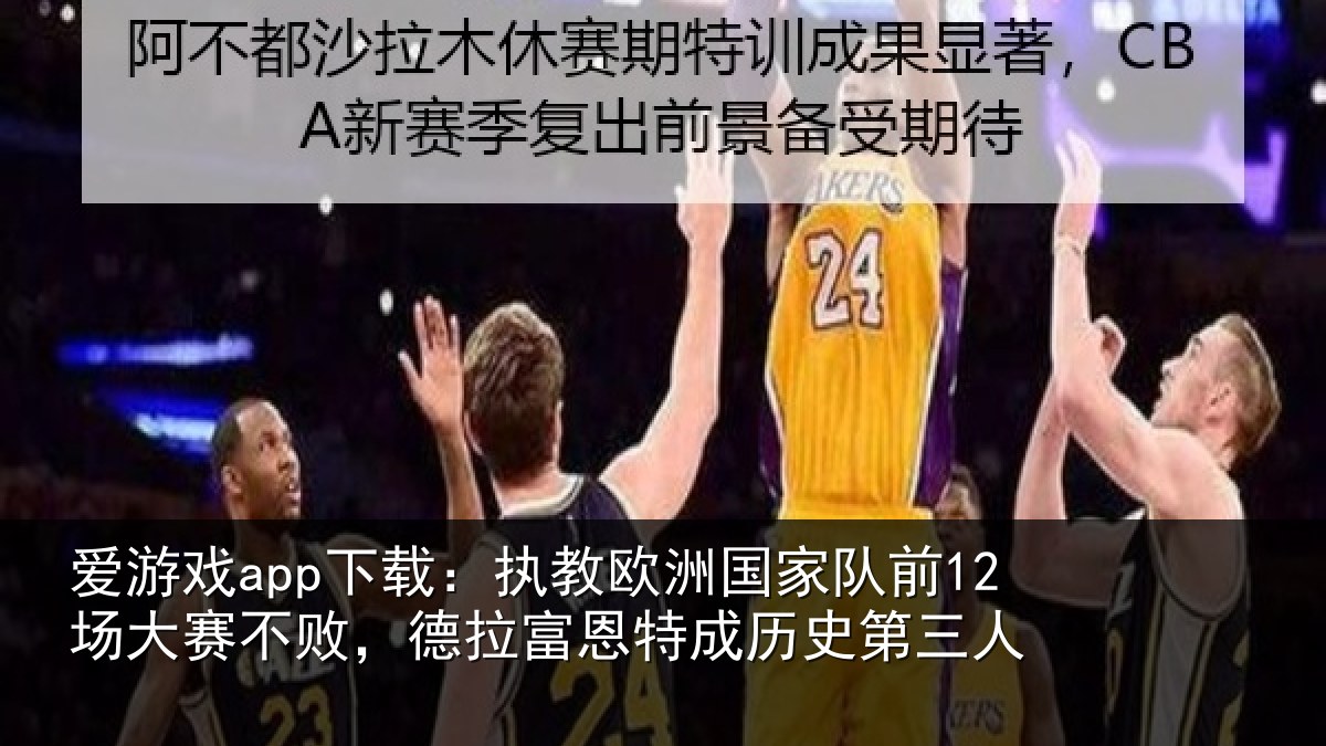 爱游戏app下载：执教欧洲国家队前12场大赛不败，德拉富恩特成历史第三人