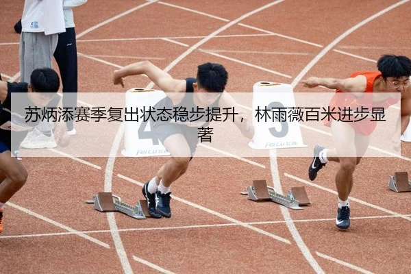 苏炳添赛季复出状态稳步提升，林雨薇百米进步显著