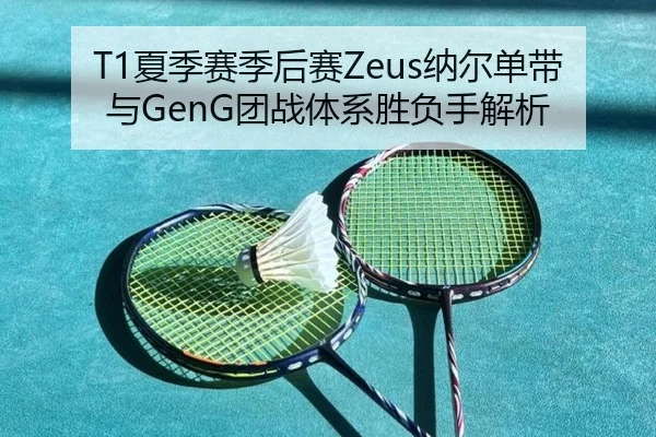 T1夏季赛季后赛Zeus纳尔单带与GenG团战体系胜负手解析
