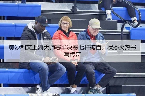 奥沙利文上海大师赛半决赛七杆破百，状态火热书写传奇
