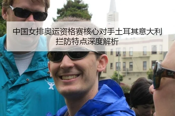 中国女排奥运资格赛核心对手土耳其意大利拦防特点深度解析