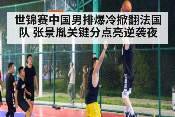 世锦赛中国男排爆冷掀翻法国队 张景胤关键分点亮逆袭夜