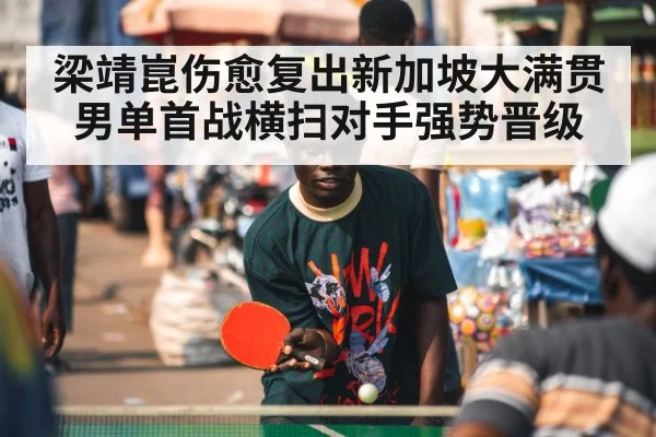 梁靖崑伤愈复出新加坡大满贯男单首战横扫对手强势晋级